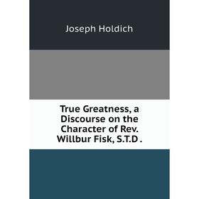 

Книга True Greatness, a Discourse on the Character of Rev. Willbur Fisk, S.T.D. Joseph Holdich