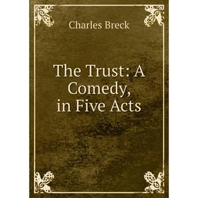 

Книга The Trust: A Comedy, in Five Acts. Charles Breck