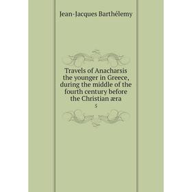 

Книга Travels of Anacharsis the younger in Greece, during the middle of the fourth century before the Christian æra 5. Jean-Jacques Barthélemy