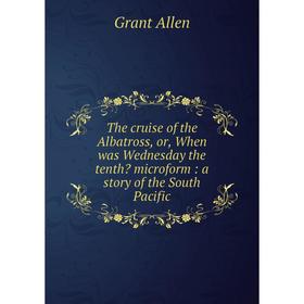 

Книга The cruise of the Albatross, or, When was Wednesday the tenth microform: a story of the South Pacific. Grant Allen