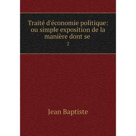 

Книга Traité d'économie politique: ou simple exposition de la manière dont se. 2. Jean Baptiste