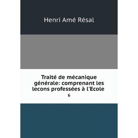 

Книга Traité de mécanique générale: comprenant les lecons professées à l'Ecole. 6. Henri Amé Résal