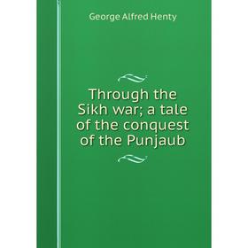

Книга Through the Sikh war; a tale of the conquest of the Punjaub. George Alfred Henty