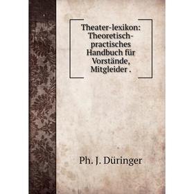 

Книга Theater-lexikon: Theoretisch-practisches Handbuch für Vorstände, Mitgleider. Ph. J. Düringer