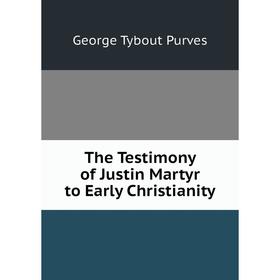 

Книга The Testimony of Justin Martyr to Early Christianity. George Tybout Purves