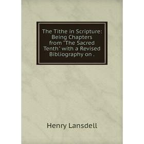 

Книга The Tithe in Scripture: Being Chapters from The Sacred Tenth with a Revised Bibliography on. Henry Lansdell