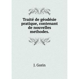

Книга Traité de géodésie pratique, contenant de nouvelles methodes. J. Gorin