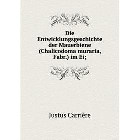 

Книга Die Entwicklungsgeschichte der Mauerbiene (Chalicodoma muraria, Fabr.) im Ei. Justus Carrière