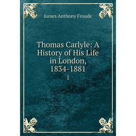 

Книга Thomas Carlyle: A History of His Life in London, 1834-1881 1. James Anthony Froude