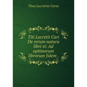 

Книга Titi Lucretii Cari De rerum natura libri vi: Ad optimorum librorum fidem. Titus Lucretius Carus