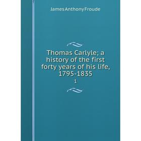 

Книга Thomas Carlyle; a history of the first forty years of his life, 1795-1835 1. James Anthony Froude