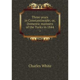 

Книга Three years in Constantinople; or, Domestic manners of the Turks in 1844 2. Charles White