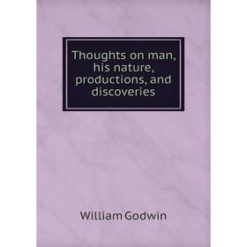 

Книга Thoughts on man, his nature, productions, and discoveries. William Godwin