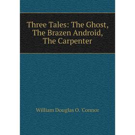 

Книга Three Tales: The Ghost, The Brazen Android, The Carpenter. William Douglas O. 'Connor