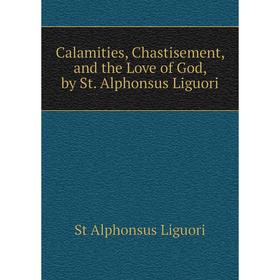 

Книга Calamities, Chastisement, and the Love of God, by St. Alphonsus Liguori. St Alphonsus Liguori