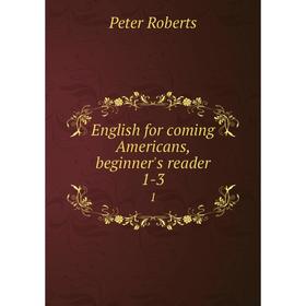 

Книга English for coming Americans, beginner's reader 1-3 1. Peter Roberts