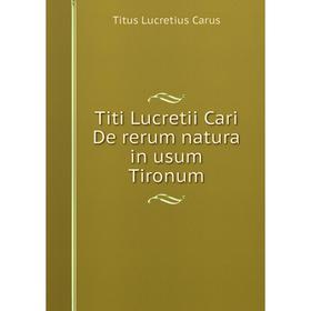 

Книга Titi Lucretii Cari De rerum natura in usum Tironum. Titus Lucretius Carus