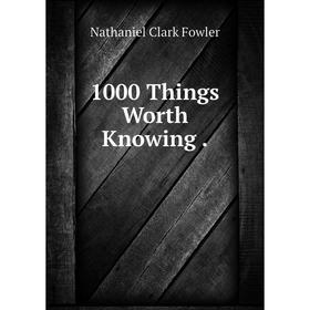 

Книга 1000 Things Worth Knowing. Nathaniel Clark Fowler