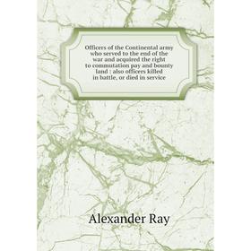 

Книга Officers of the Continental army who served to the end of the war and acquired the right to commutation pay and bounty land: also officers kille
