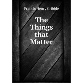 

Книга The Things that Matter. Gribble Francis Henry