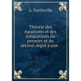 

Книга Théorie des équations et des inéquations du premier et du second degré à une. A. Tartinville