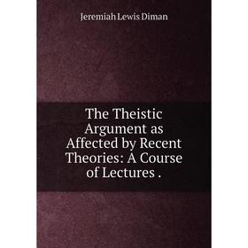 

Книга The Theistic Argument as Affected by Recent Theories: A Course of Lectures. Jeremiah Lewis Diman
