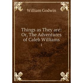 

Книга Things as They are: Or, The Adventures of Caleb Williams 1. William Godwin