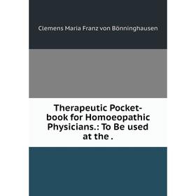 

Книга Therapeutic Pocket-book for Homoeopathic Physicians.: To Be used at the. Clemens Maria Franz von Bönninghausen