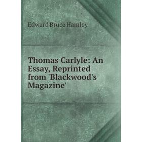 

Книга Thomas Carlyle: An Essay, Reprinted from 'Blackwood's Magazine'. Edward Bruce Hamley