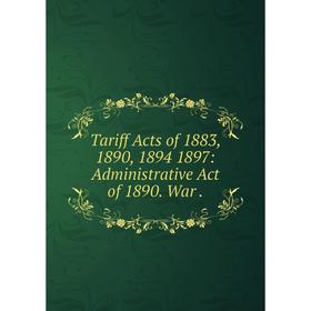 

Книга Tariff Acts of 1883, 1890, 1894 1897: Administrative Act of 1890. War