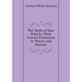 

Книга The Teeth of Spur Wheels: Their Correct Formation in Theory and Practice. Charles William MacCord