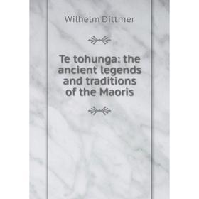 

Книга Te tohunga: the ancient legends and traditions of the Maoris. Wilhelm Dittmer