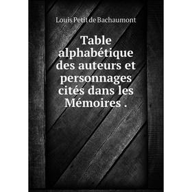 

Книга Table alphabétique des auteurs et personnages cités dans les Mémoires. Louis Petit de Bachaumont