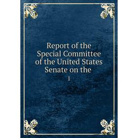 

Книга Report of the Special Committee of the United States Senate on the. 1