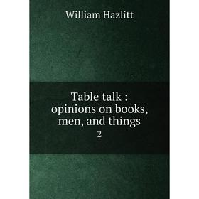 

Книга Table talk: opinions on books, men, and things 2. William Hazlitt