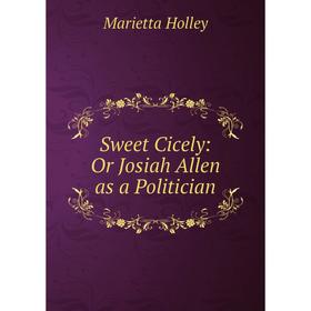 

Книга Sweet Cicely: Or Josiah Allen as a Politician. Marietta Holley