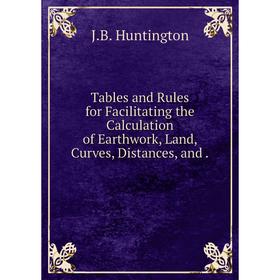 

Книга Tables and Rules for Facilitating the Calculation of Earthwork, Land, Curves, Distances, and. J.B. Huntington