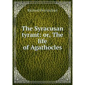 

Книга The Syracusan tyrant: or, The life of Agathocles. Richard Perrinchief