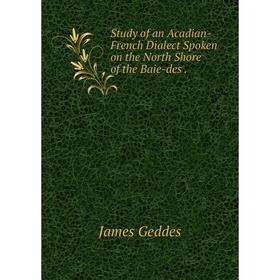 

Книга Study of an Acadian-French Dialect Spoken on the North Shore of the Baie-des. James Geddes