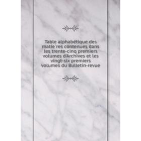 

Книга Table alphabétique des matières contenues dans les trente-cinq premiers volumes d'Archives et les vingt-six premiers volumes du Bulletin-revue