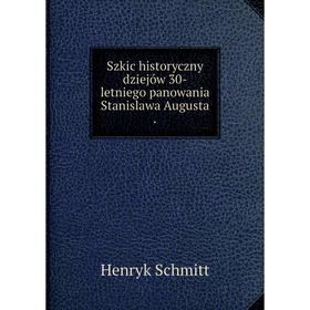 

Книга Szkic historyczny dziejów 30-letniego panowania Stanislawa Augusta. Henryk Schmitt
