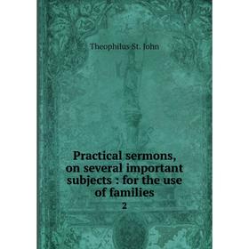 

Книга Practical sermons, on several important subjects: for the use of families 2. Theophilus St. John
