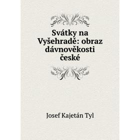 

Книга Svátky na Vyšehradě: obraz dávnověkosti české. Josef Kajetán Tyl