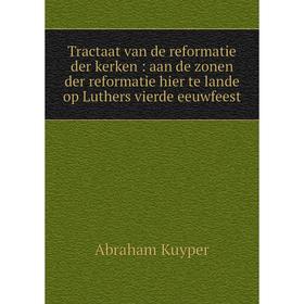 

Книга Tractaat van de reformatie der kerken: aan de zonen der reformatie hier te lande op Luthers vierde eeuwfeest. Abraham Kuyper