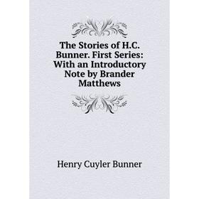 

Книга The Stories of H.C. Bunner. First Series: With an Introductory Note by Brander Matthews. H. C. Bunner