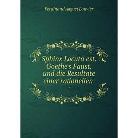 

Книга Sphinx Locuta est. Goethe's Faust, und die Resultate einer rationellen. 1. Ferdinand August Louvier