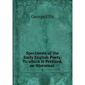

Книга Specimens of the Early English Poets: To which is Prefixed, an Historical. 3. George Ellis