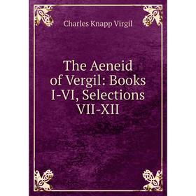 

Книга The Aeneid of Vergil: Books I-VI, Selections VII-XII. Charles Knapp Virgil
