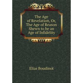 

Книга The Age of Revelation, Or, The Age of Reason Shewn to be an Age of Infidelity. Elias Boudinot