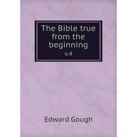 

Книга The Bible true from the beginningv.4. Edward Gough